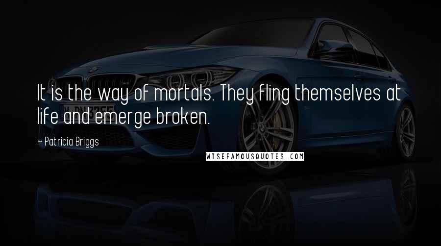 Patricia Briggs Quotes: It is the way of mortals. They fling themselves at life and emerge broken.