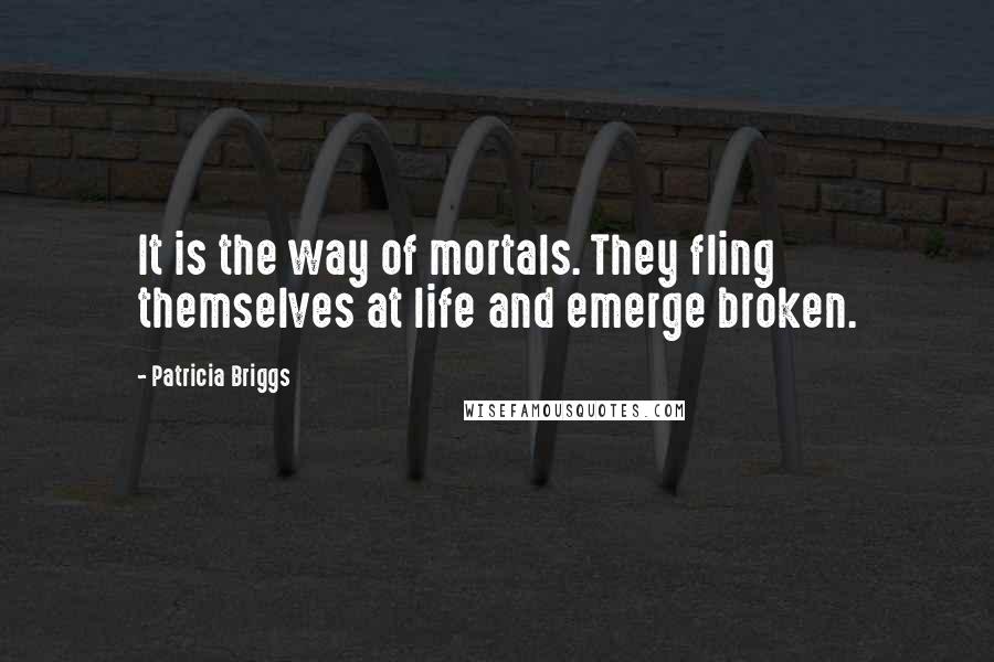 Patricia Briggs Quotes: It is the way of mortals. They fling themselves at life and emerge broken.