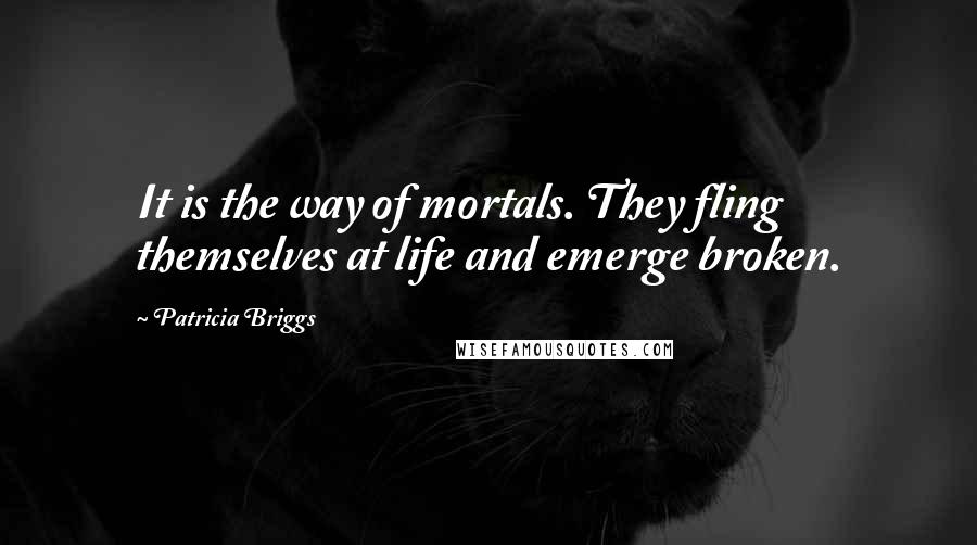 Patricia Briggs Quotes: It is the way of mortals. They fling themselves at life and emerge broken.