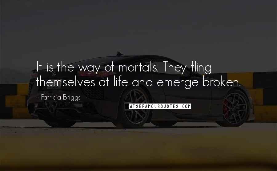 Patricia Briggs Quotes: It is the way of mortals. They fling themselves at life and emerge broken.