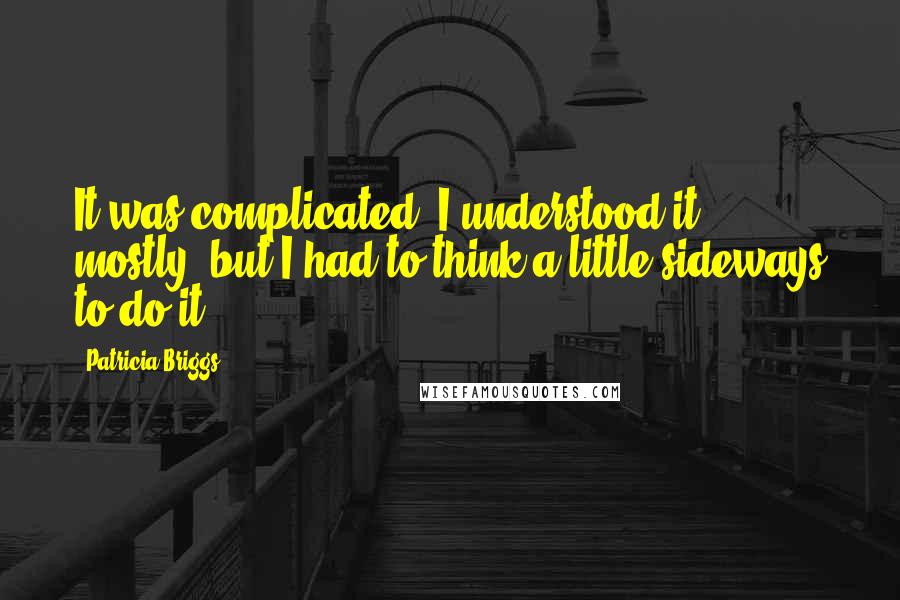 Patricia Briggs Quotes: It was complicated. I understood it, mostly, but I had to think a little sideways to do it.