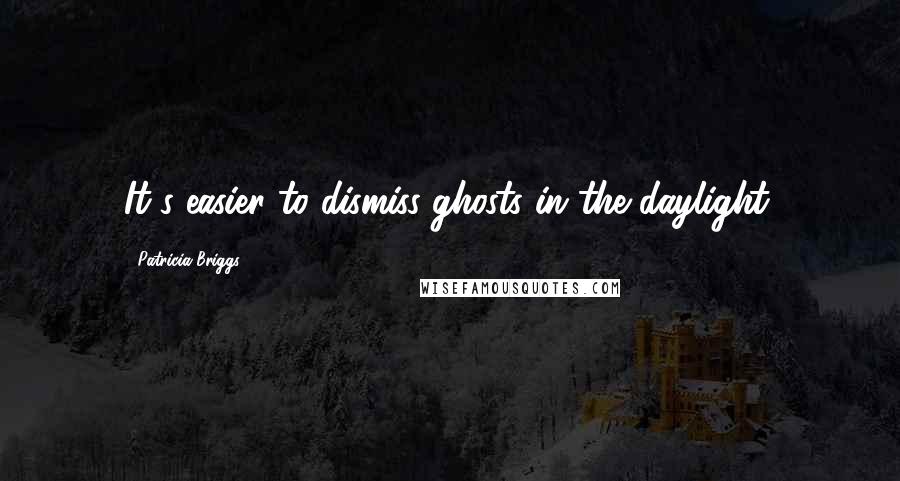 Patricia Briggs Quotes: It's easier to dismiss ghosts in the daylight.