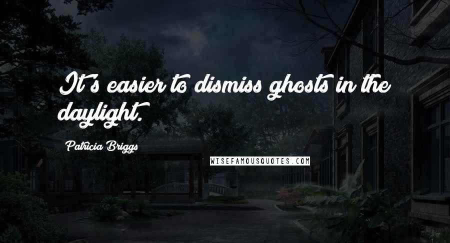 Patricia Briggs Quotes: It's easier to dismiss ghosts in the daylight.