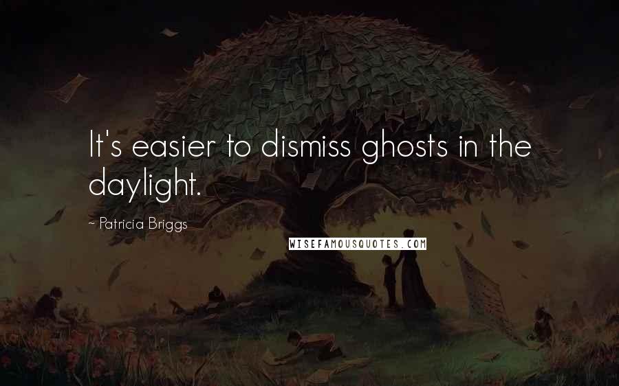 Patricia Briggs Quotes: It's easier to dismiss ghosts in the daylight.