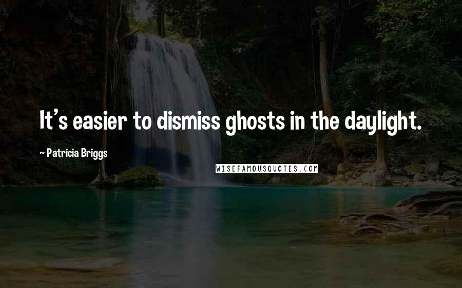 Patricia Briggs Quotes: It's easier to dismiss ghosts in the daylight.