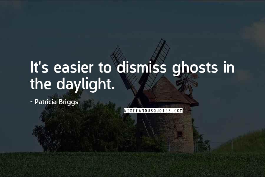 Patricia Briggs Quotes: It's easier to dismiss ghosts in the daylight.