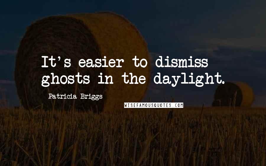 Patricia Briggs Quotes: It's easier to dismiss ghosts in the daylight.