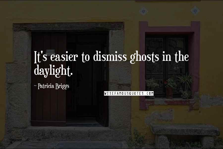 Patricia Briggs Quotes: It's easier to dismiss ghosts in the daylight.