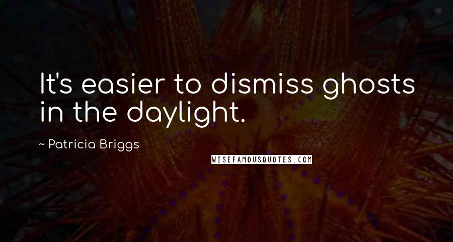 Patricia Briggs Quotes: It's easier to dismiss ghosts in the daylight.