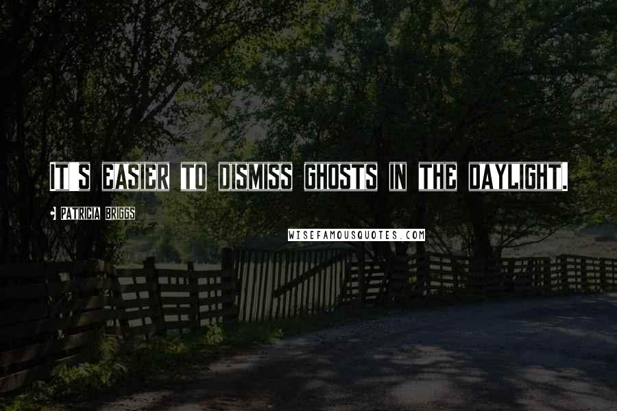 Patricia Briggs Quotes: It's easier to dismiss ghosts in the daylight.