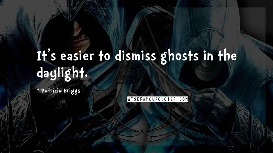 Patricia Briggs Quotes: It's easier to dismiss ghosts in the daylight.