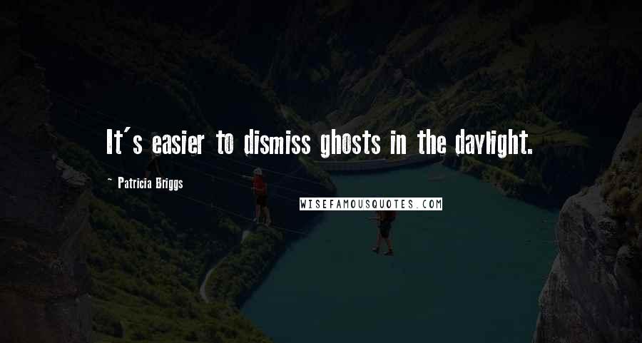 Patricia Briggs Quotes: It's easier to dismiss ghosts in the daylight.