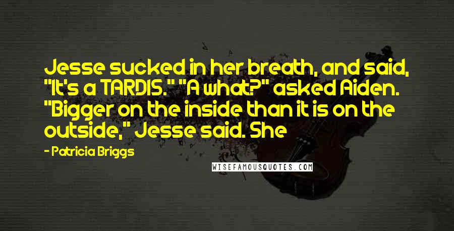 Patricia Briggs Quotes: Jesse sucked in her breath, and said, "It's a TARDIS." "A what?" asked Aiden. "Bigger on the inside than it is on the outside," Jesse said. She