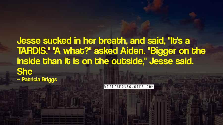 Patricia Briggs Quotes: Jesse sucked in her breath, and said, "It's a TARDIS." "A what?" asked Aiden. "Bigger on the inside than it is on the outside," Jesse said. She