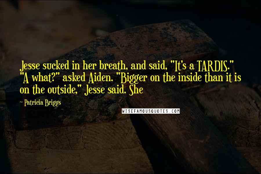 Patricia Briggs Quotes: Jesse sucked in her breath, and said, "It's a TARDIS." "A what?" asked Aiden. "Bigger on the inside than it is on the outside," Jesse said. She