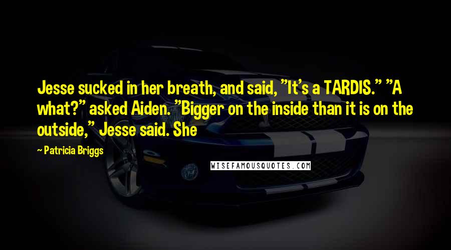 Patricia Briggs Quotes: Jesse sucked in her breath, and said, "It's a TARDIS." "A what?" asked Aiden. "Bigger on the inside than it is on the outside," Jesse said. She