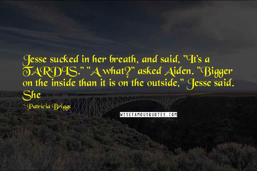 Patricia Briggs Quotes: Jesse sucked in her breath, and said, "It's a TARDIS." "A what?" asked Aiden. "Bigger on the inside than it is on the outside," Jesse said. She