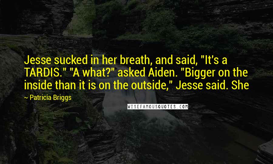 Patricia Briggs Quotes: Jesse sucked in her breath, and said, "It's a TARDIS." "A what?" asked Aiden. "Bigger on the inside than it is on the outside," Jesse said. She