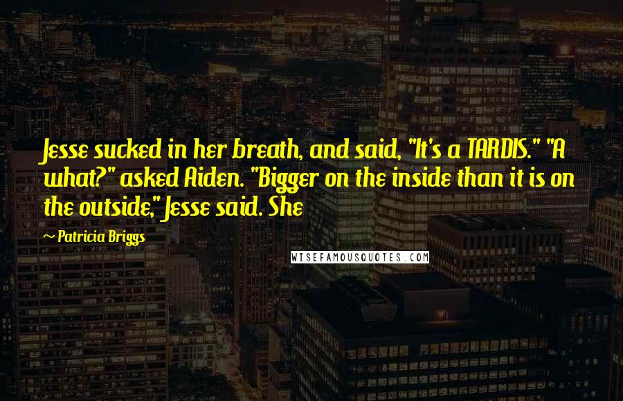 Patricia Briggs Quotes: Jesse sucked in her breath, and said, "It's a TARDIS." "A what?" asked Aiden. "Bigger on the inside than it is on the outside," Jesse said. She