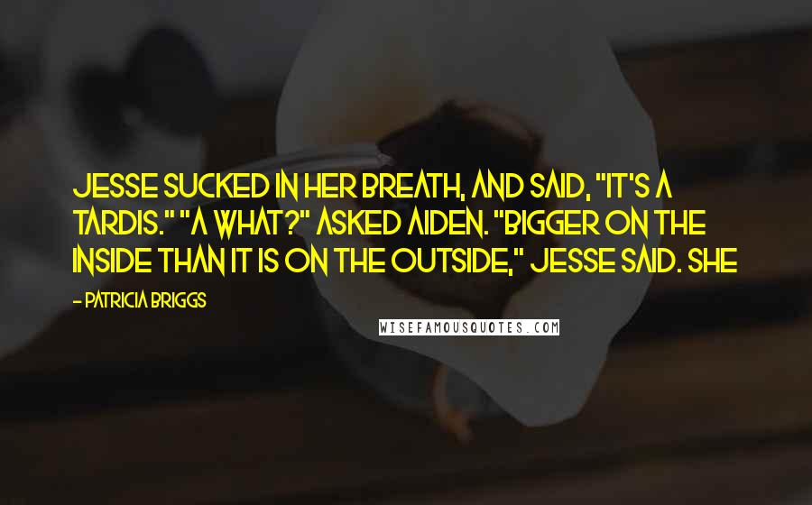 Patricia Briggs Quotes: Jesse sucked in her breath, and said, "It's a TARDIS." "A what?" asked Aiden. "Bigger on the inside than it is on the outside," Jesse said. She