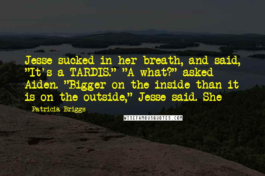 Patricia Briggs Quotes: Jesse sucked in her breath, and said, "It's a TARDIS." "A what?" asked Aiden. "Bigger on the inside than it is on the outside," Jesse said. She