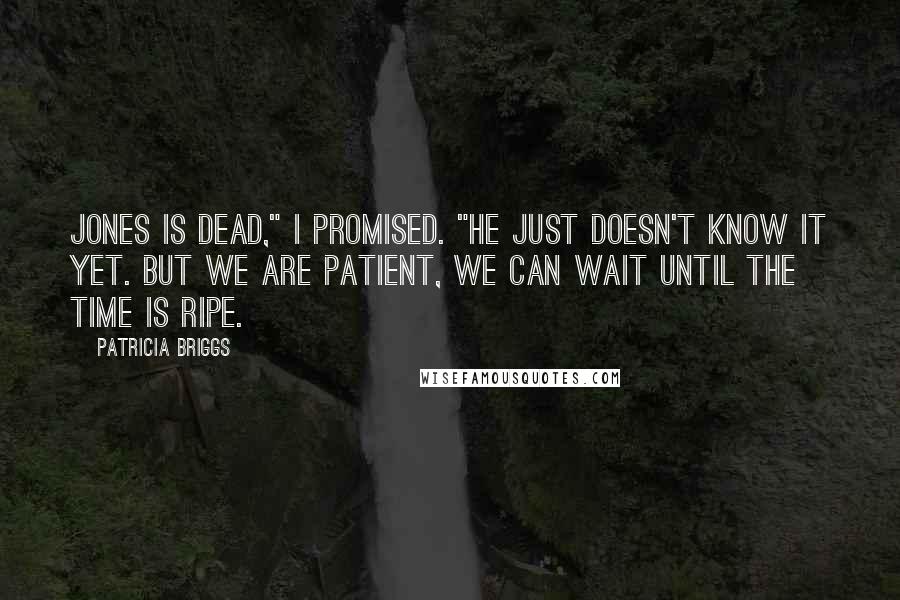 Patricia Briggs Quotes: Jones is dead," I promised. "He just doesn't know it yet. But we are patient, we can wait until the time is ripe.