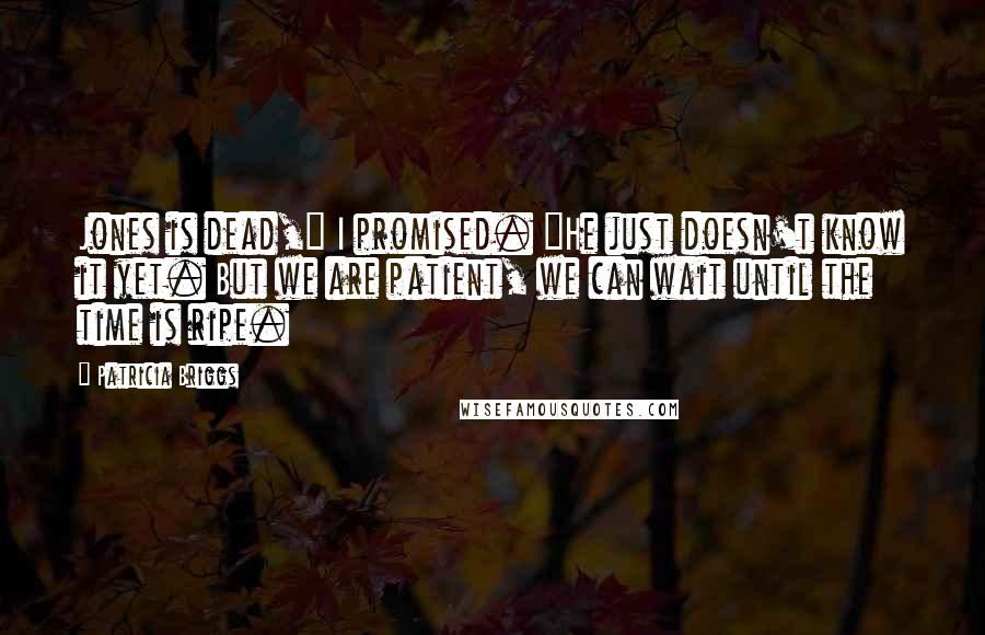 Patricia Briggs Quotes: Jones is dead," I promised. "He just doesn't know it yet. But we are patient, we can wait until the time is ripe.