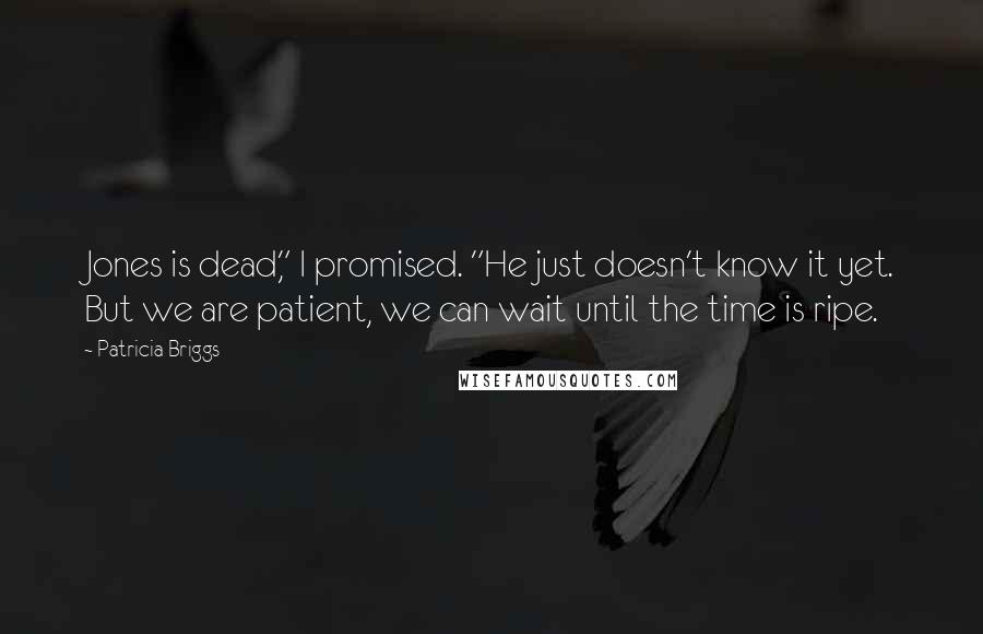 Patricia Briggs Quotes: Jones is dead," I promised. "He just doesn't know it yet. But we are patient, we can wait until the time is ripe.