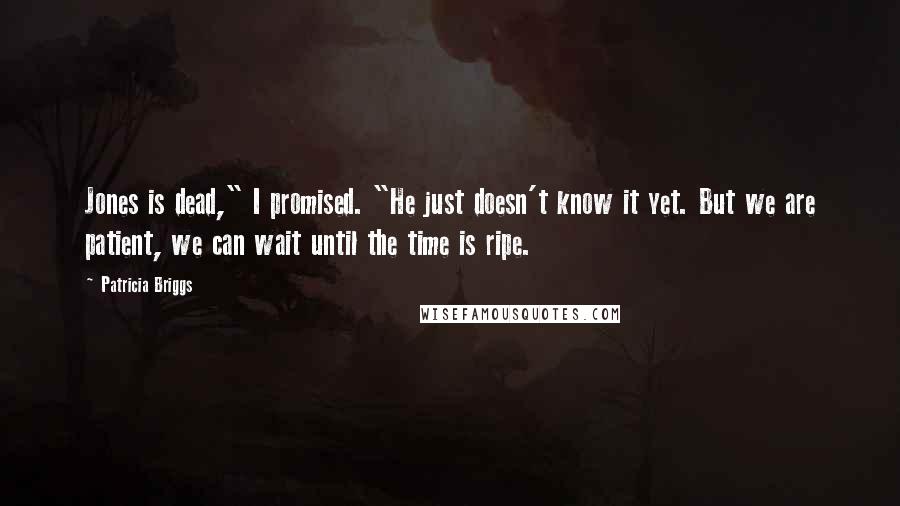 Patricia Briggs Quotes: Jones is dead," I promised. "He just doesn't know it yet. But we are patient, we can wait until the time is ripe.