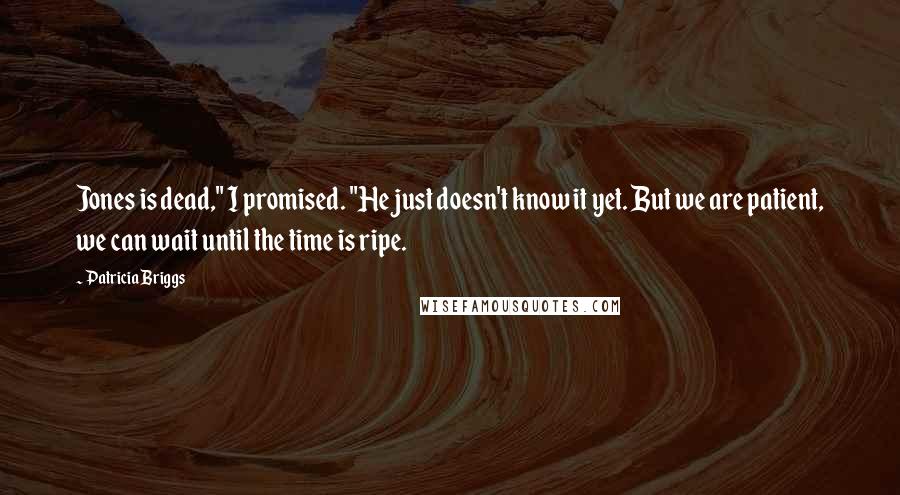 Patricia Briggs Quotes: Jones is dead," I promised. "He just doesn't know it yet. But we are patient, we can wait until the time is ripe.