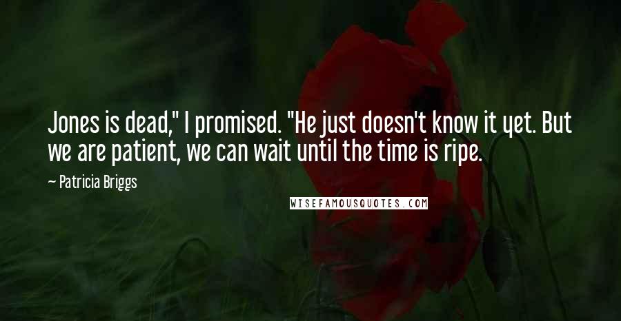 Patricia Briggs Quotes: Jones is dead," I promised. "He just doesn't know it yet. But we are patient, we can wait until the time is ripe.
