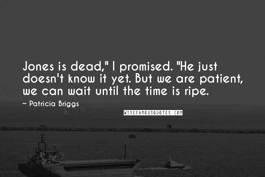 Patricia Briggs Quotes: Jones is dead," I promised. "He just doesn't know it yet. But we are patient, we can wait until the time is ripe.