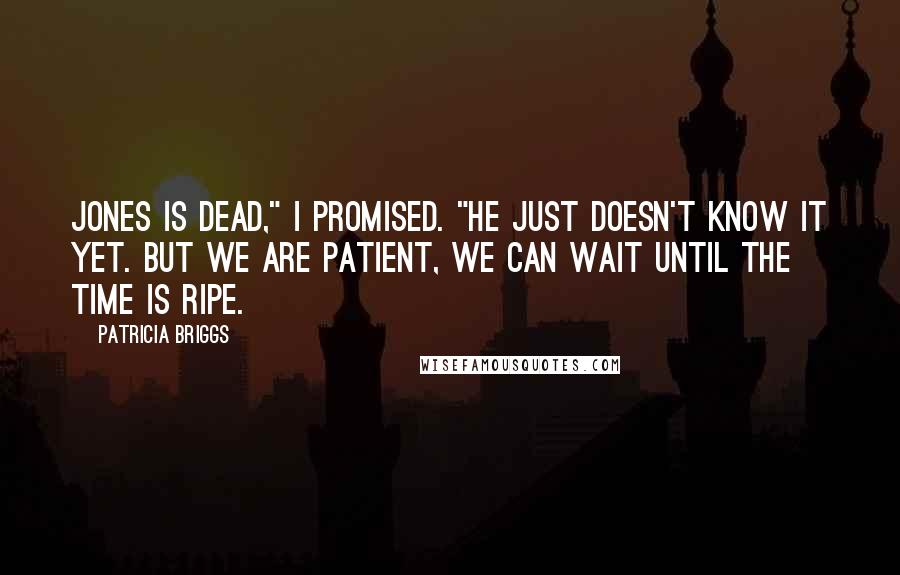 Patricia Briggs Quotes: Jones is dead," I promised. "He just doesn't know it yet. But we are patient, we can wait until the time is ripe.