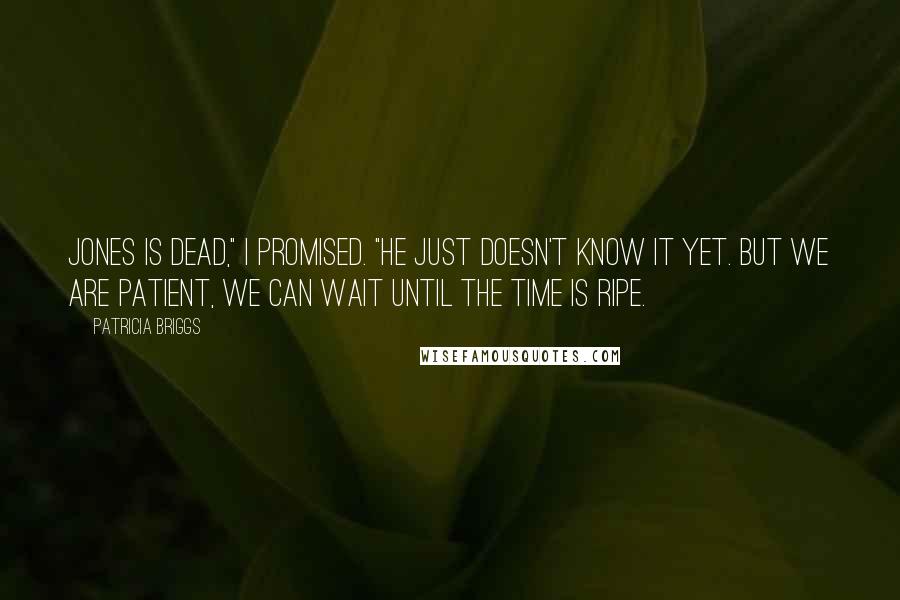 Patricia Briggs Quotes: Jones is dead," I promised. "He just doesn't know it yet. But we are patient, we can wait until the time is ripe.