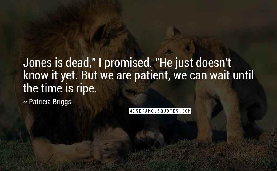 Patricia Briggs Quotes: Jones is dead," I promised. "He just doesn't know it yet. But we are patient, we can wait until the time is ripe.