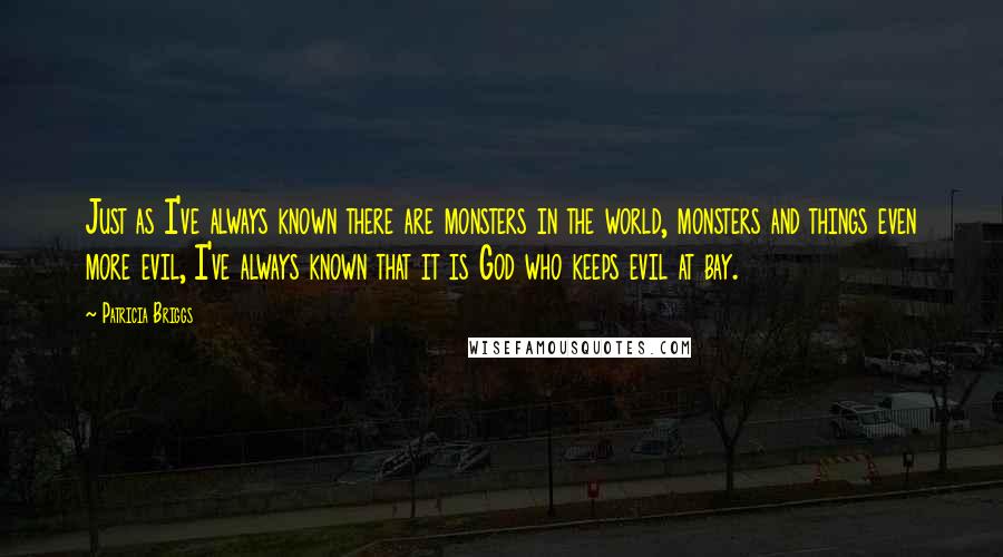 Patricia Briggs Quotes: Just as I've always known there are monsters in the world, monsters and things even more evil, I've always known that it is God who keeps evil at bay.