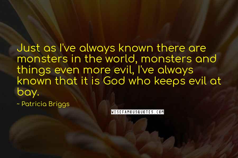 Patricia Briggs Quotes: Just as I've always known there are monsters in the world, monsters and things even more evil, I've always known that it is God who keeps evil at bay.