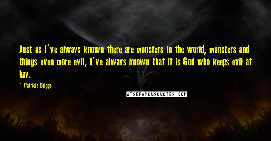 Patricia Briggs Quotes: Just as I've always known there are monsters in the world, monsters and things even more evil, I've always known that it is God who keeps evil at bay.