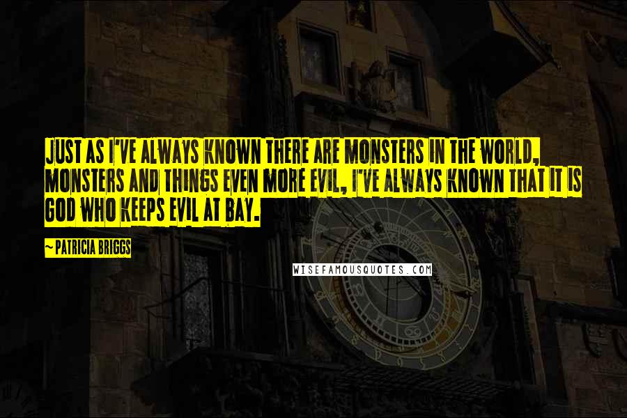 Patricia Briggs Quotes: Just as I've always known there are monsters in the world, monsters and things even more evil, I've always known that it is God who keeps evil at bay.
