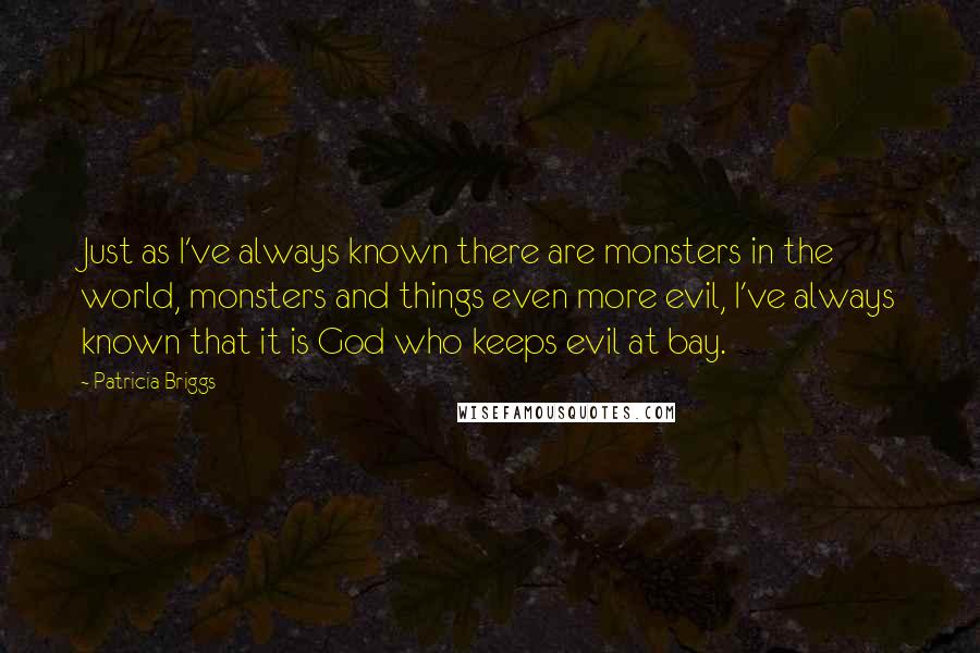 Patricia Briggs Quotes: Just as I've always known there are monsters in the world, monsters and things even more evil, I've always known that it is God who keeps evil at bay.