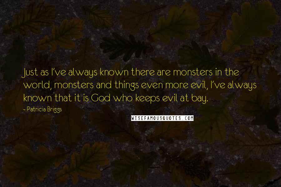 Patricia Briggs Quotes: Just as I've always known there are monsters in the world, monsters and things even more evil, I've always known that it is God who keeps evil at bay.