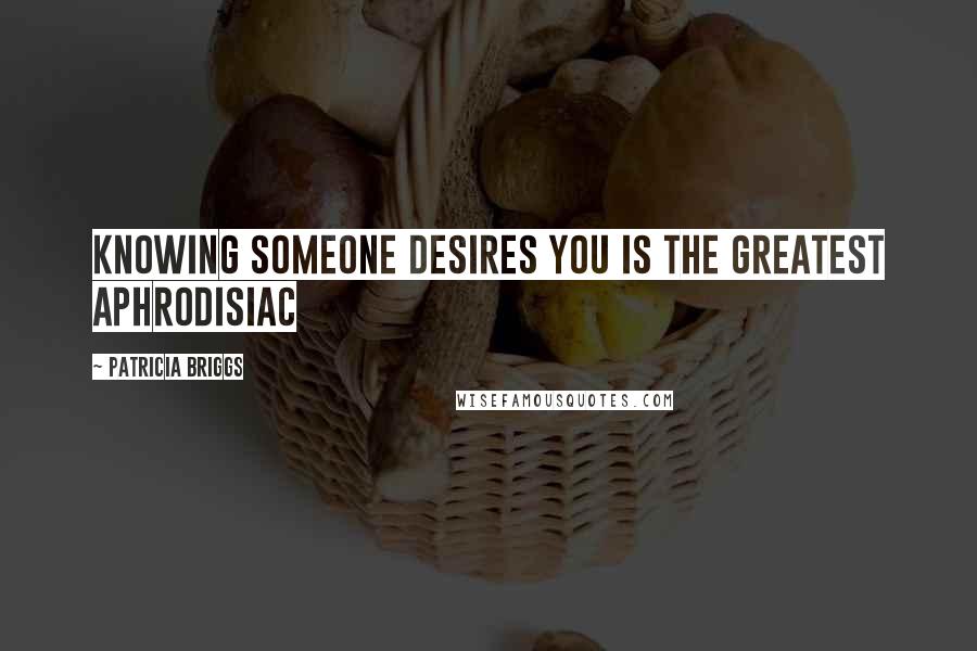 Patricia Briggs Quotes: Knowing someone desires you is the greatest aphrodisiac