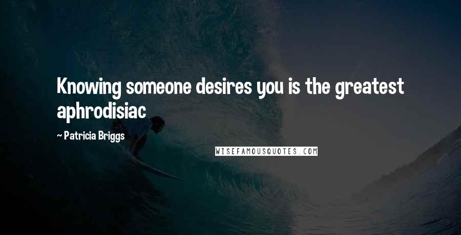 Patricia Briggs Quotes: Knowing someone desires you is the greatest aphrodisiac