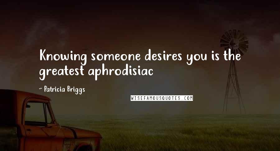 Patricia Briggs Quotes: Knowing someone desires you is the greatest aphrodisiac