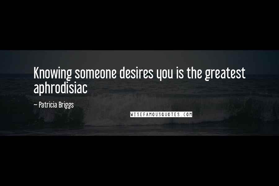 Patricia Briggs Quotes: Knowing someone desires you is the greatest aphrodisiac