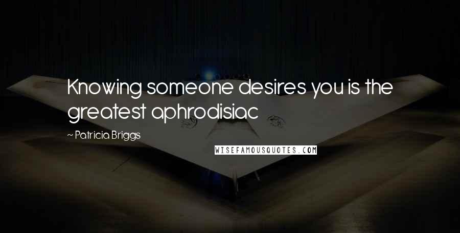 Patricia Briggs Quotes: Knowing someone desires you is the greatest aphrodisiac