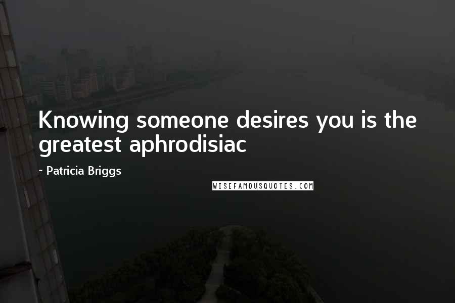 Patricia Briggs Quotes: Knowing someone desires you is the greatest aphrodisiac