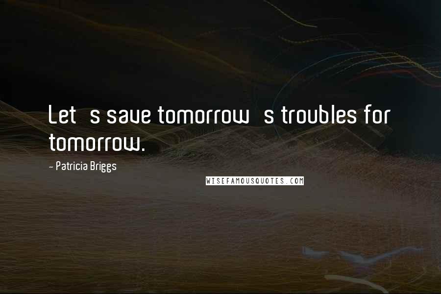 Patricia Briggs Quotes: Let's save tomorrow's troubles for tomorrow.