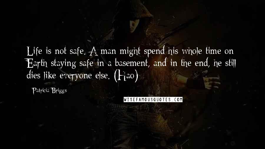 Patricia Briggs Quotes: Life is not safe. A man might spend his whole time on Earth staying safe in a basement, and in the end, he still dies like everyone else. (Hao)