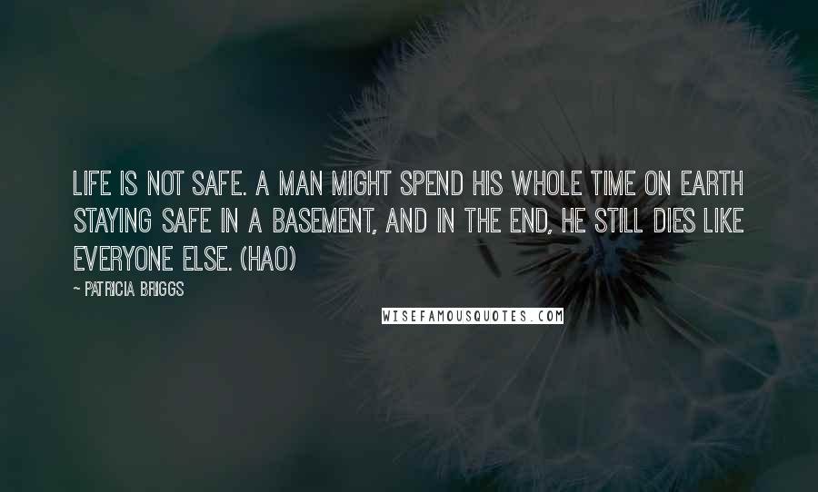 Patricia Briggs Quotes: Life is not safe. A man might spend his whole time on Earth staying safe in a basement, and in the end, he still dies like everyone else. (Hao)